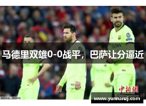 马德里双雄0-0战平，巴萨让分逼近