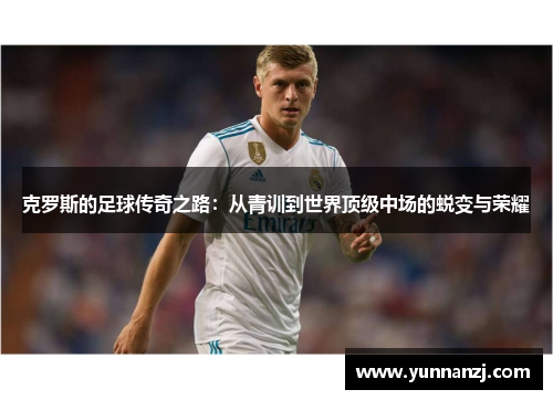 克罗斯的足球传奇之路：从青训到世界顶级中场的蜕变与荣耀