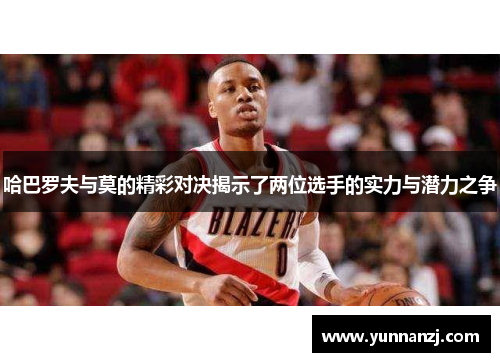 哈巴罗夫与莫的精彩对决揭示了两位选手的实力与潜力之争