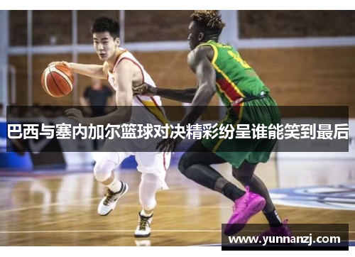 巴西与塞内加尔篮球对决精彩纷呈谁能笑到最后