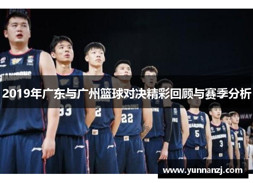 2019年广东与广州篮球对决精彩回顾与赛季分析