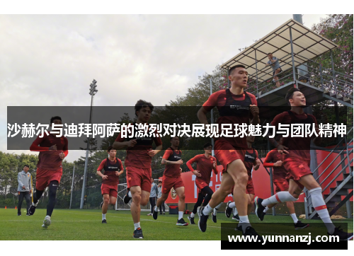 沙赫尔与迪拜阿萨的激烈对决展现足球魅力与团队精神