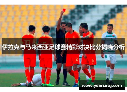 伊拉克与马来西亚足球赛精彩对决比分揭晓分析