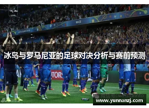 冰岛与罗马尼亚的足球对决分析与赛前预测