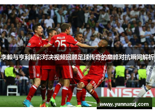 李毅与亨利精彩对决视频回顾足球传奇的巅峰对抗瞬间解析
