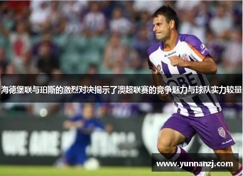 海德堡联与珀斯的激烈对决揭示了澳超联赛的竞争魅力与球队实力较量