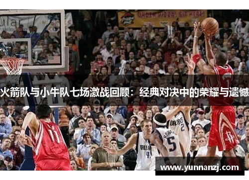 火箭队与小牛队七场激战回顾：经典对决中的荣耀与遗憾
