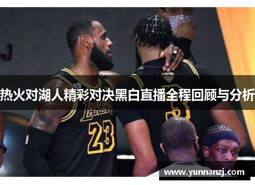 热火对湖人精彩对决黑白直播全程回顾与分析