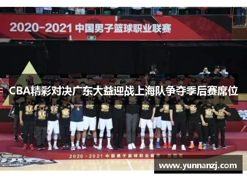 CBA精彩对决广东大益迎战上海队争夺季后赛席位
