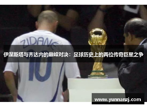 伊涅斯塔与齐达内的巅峰对决：足球历史上的两位传奇巨星之争