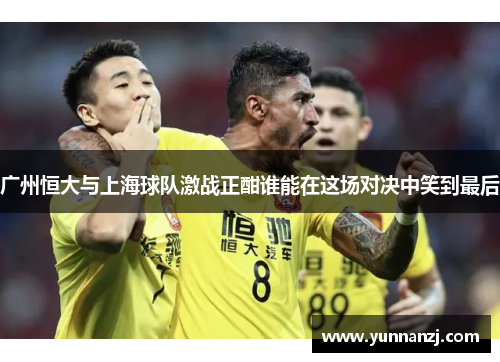 广州恒大与上海球队激战正酣谁能在这场对决中笑到最后